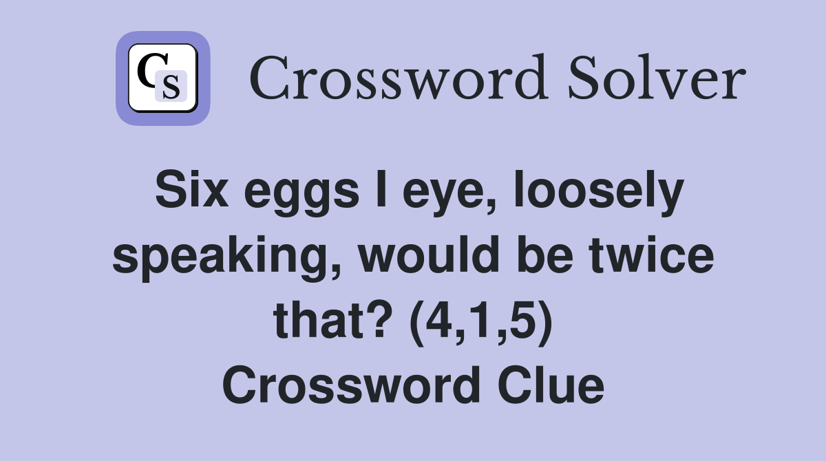Six eggs I eye, loosely speaking, would be twice that? (4,1,5) Crossword Clue