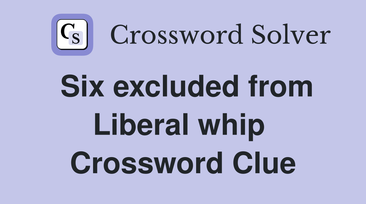 Six excluded from Liberal whip  Crossword Clue