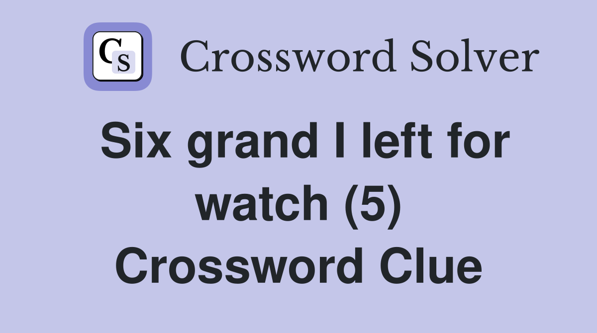 Six grand I left for watch (5) Crossword Clue