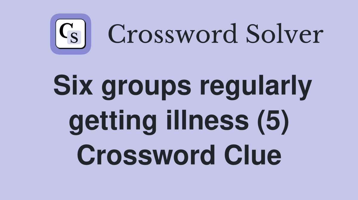 Six groups regularly getting illness (5) Crossword Clue