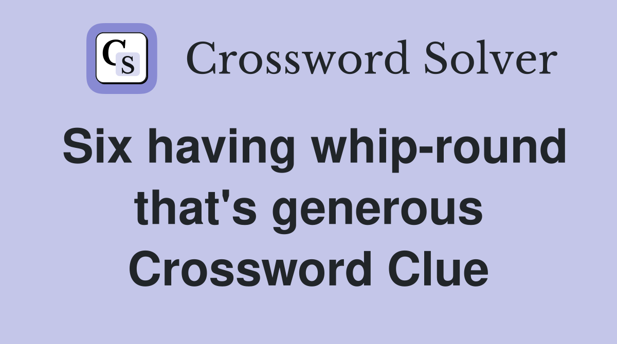 Six having whip-round that's generous Crossword Clue