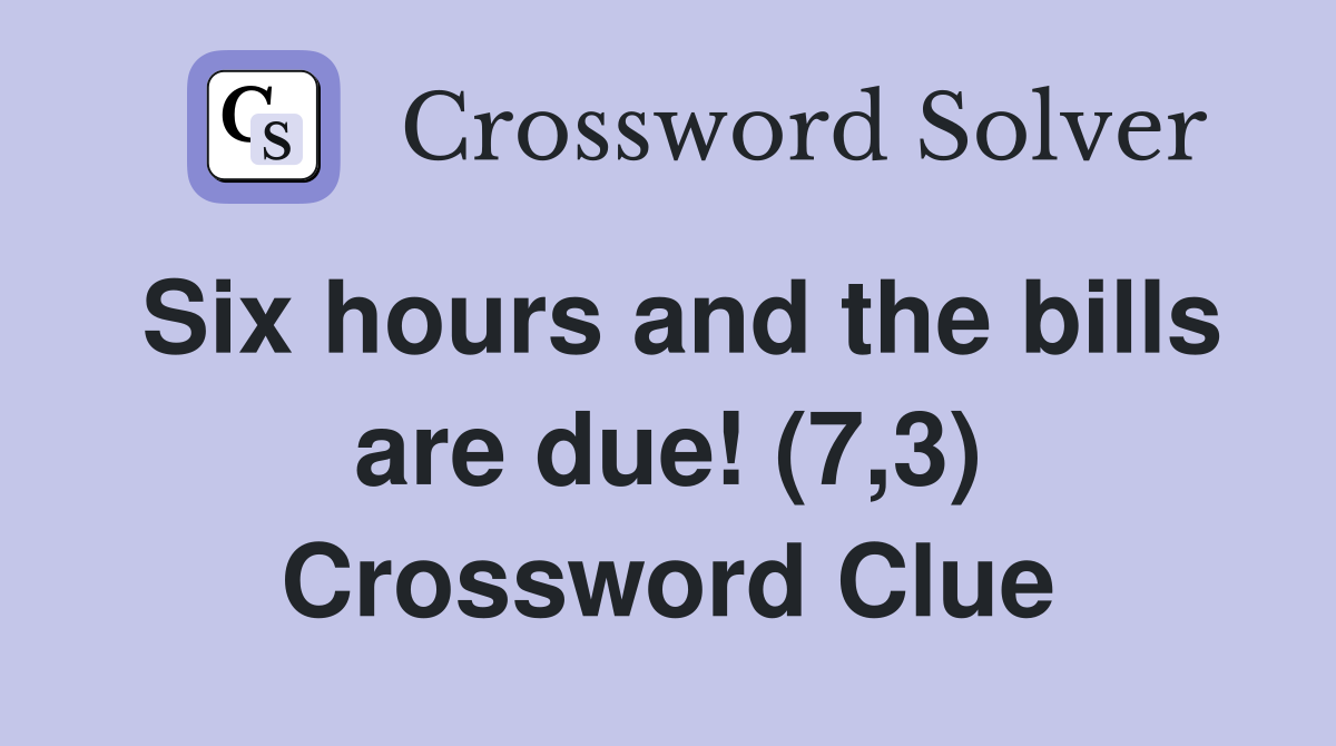 Six hours and the bills are due! (7,3) Crossword Clue