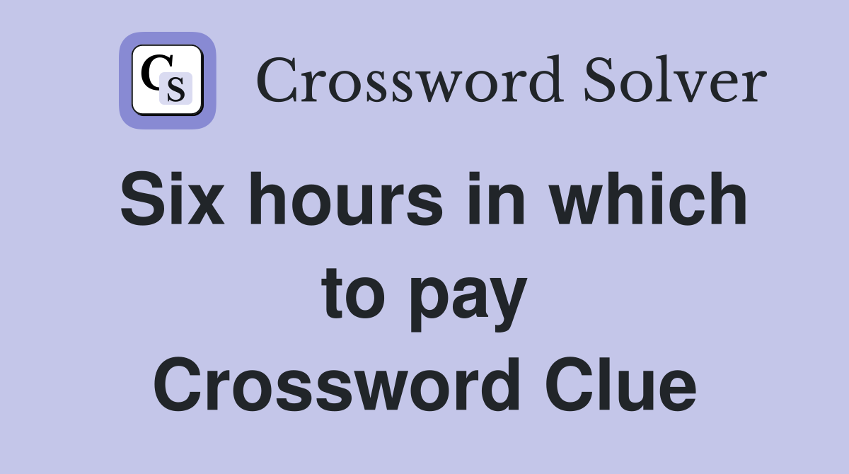 Six hours in which to pay Crossword Clue