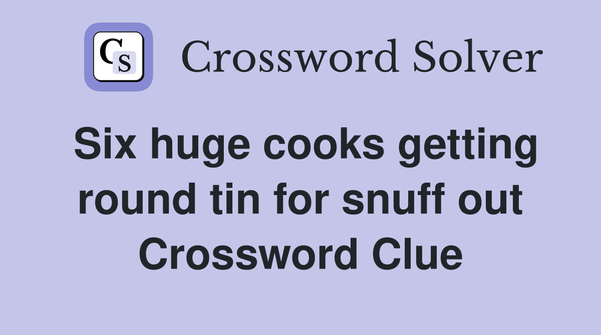 Six huge cooks getting round tin for snuff out Crossword Clue