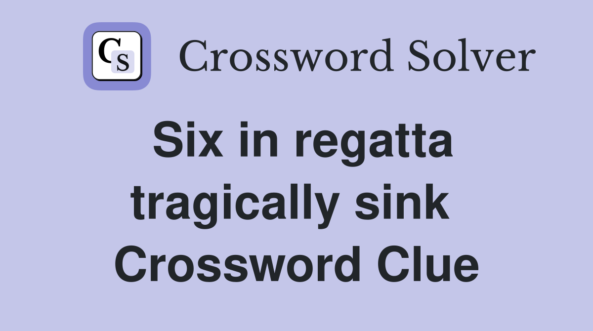 Six in regatta tragically sink  Crossword Clue