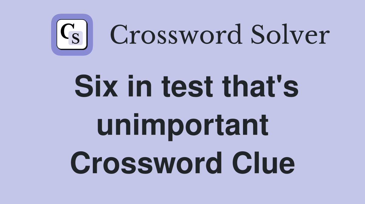 Six in test that's unimportant Crossword Clue