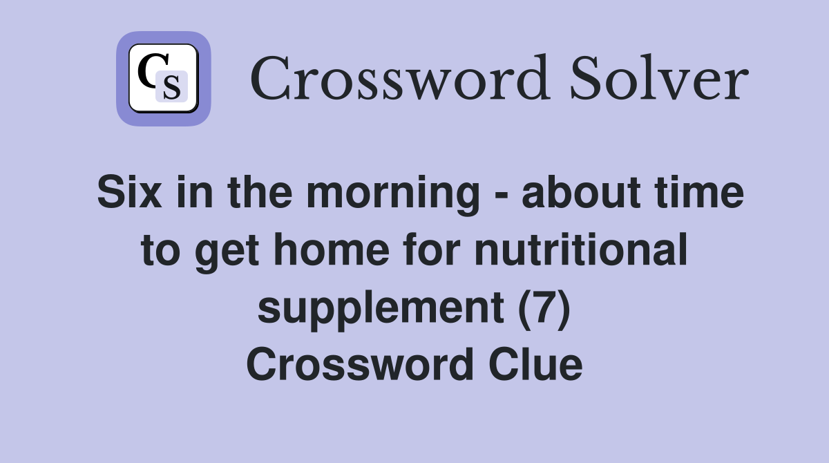 Six in the morning - about time to get home for nutritional supplement (7) Crossword Clue