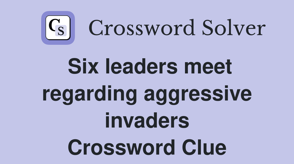 Six leaders meet regarding aggressive invaders Crossword Clue