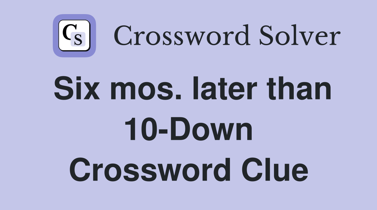 Six mos. later than 10-Down Crossword Clue