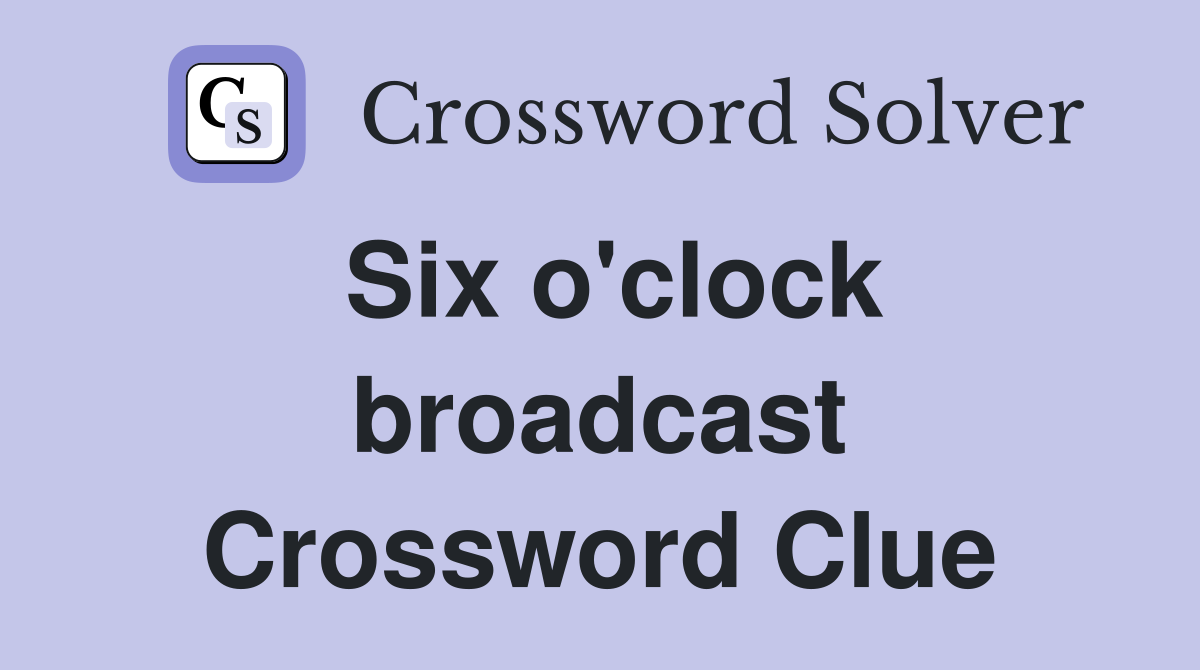 Six o'clock broadcast Crossword Clue
