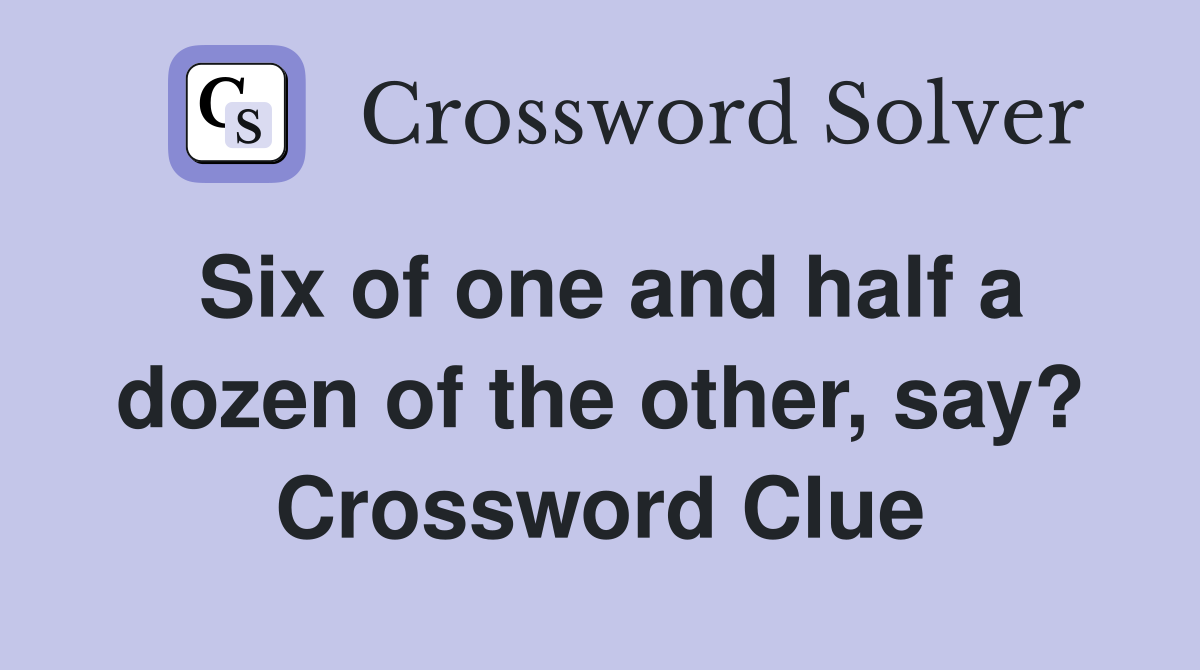 Six of one and half a dozen of the other, say? Crossword Clue