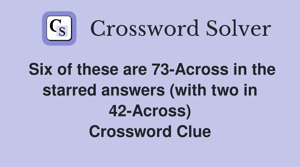 Six of these are 73-Across in the starred answers (with two in 42-Across) Crossword Clue