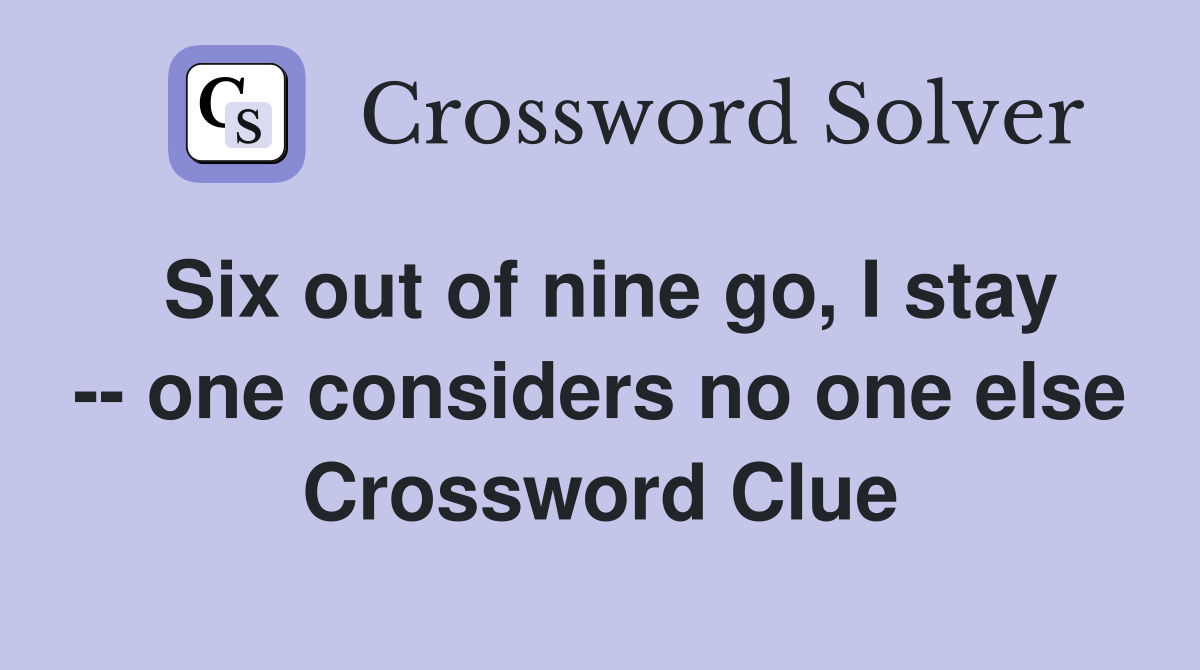Six out of nine go, I stay -- one considers no one else Crossword Clue
