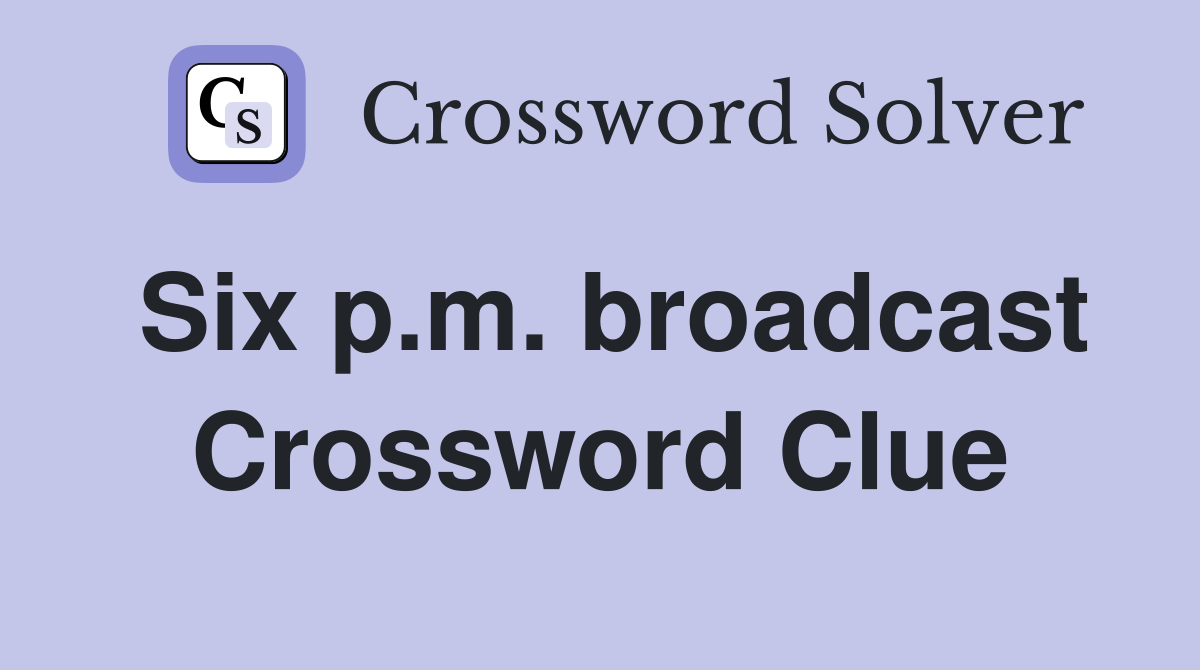 Six p.m. broadcast Crossword Clue