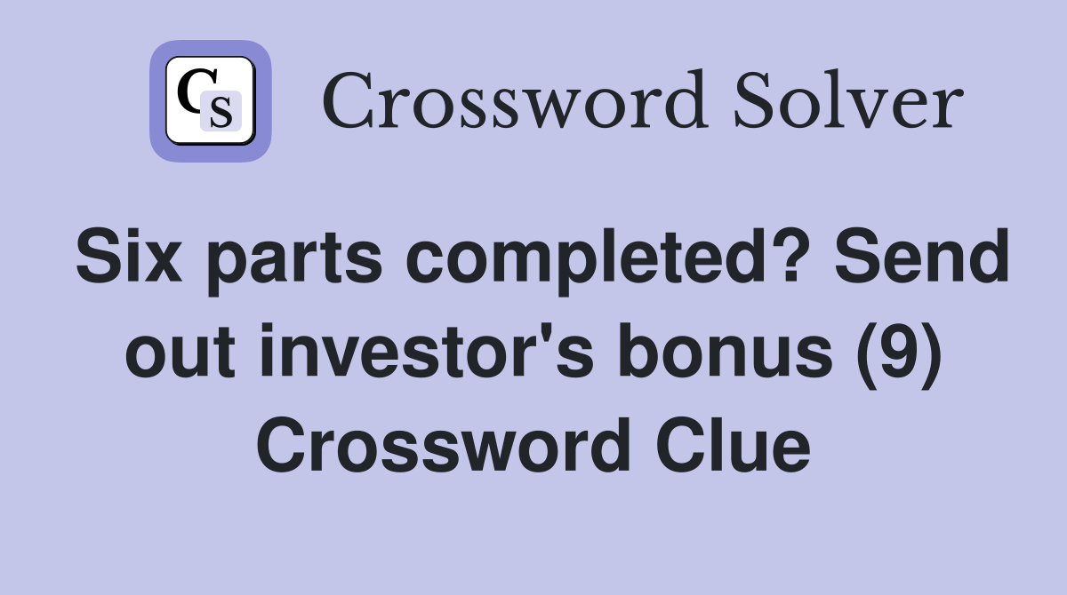 Six parts completed? Send out investor's bonus (9) Crossword Clue