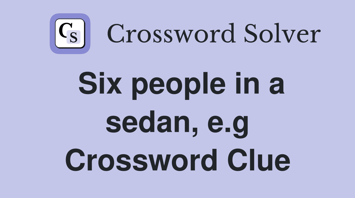 Six people in a sedan, e.g Crossword Clue