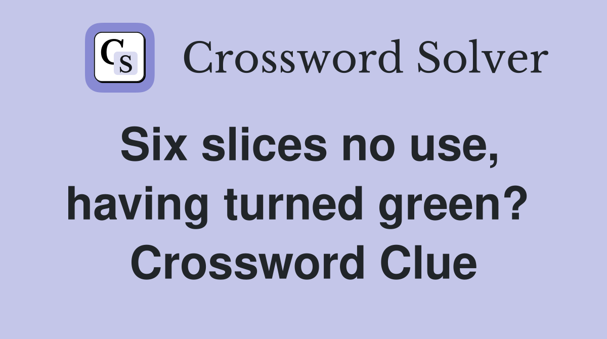 Six slices no use, having turned green?  Crossword Clue