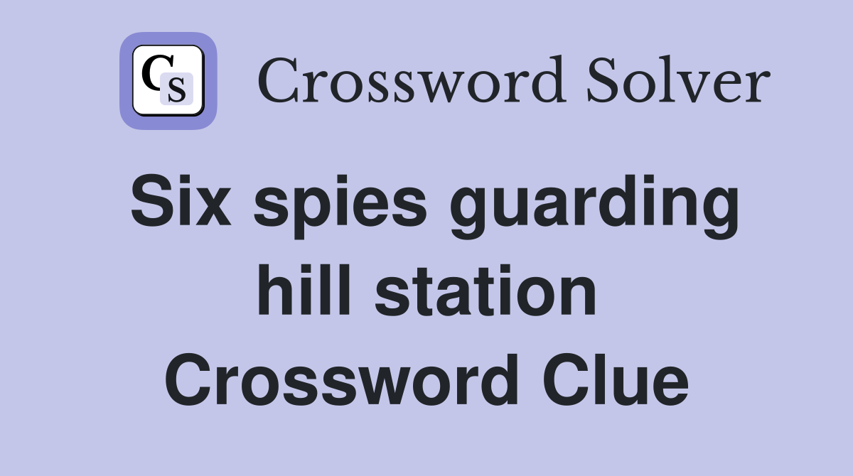 Six spies guarding hill station Crossword Clue