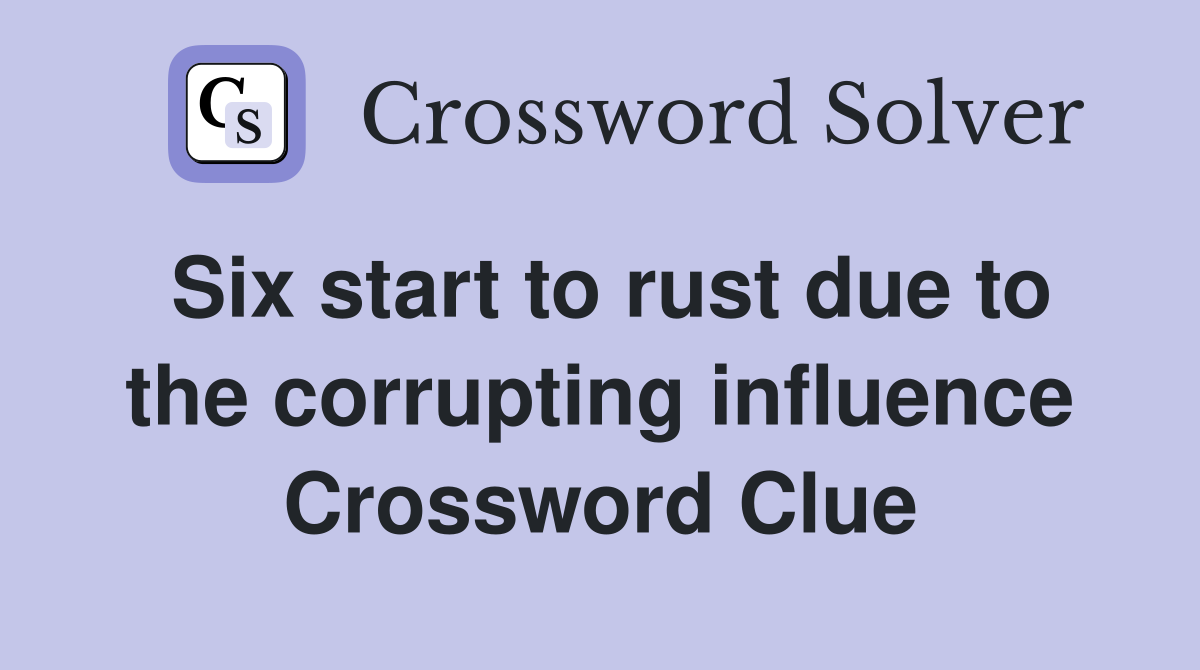 Six start to rust due to the corrupting influence Crossword Clue