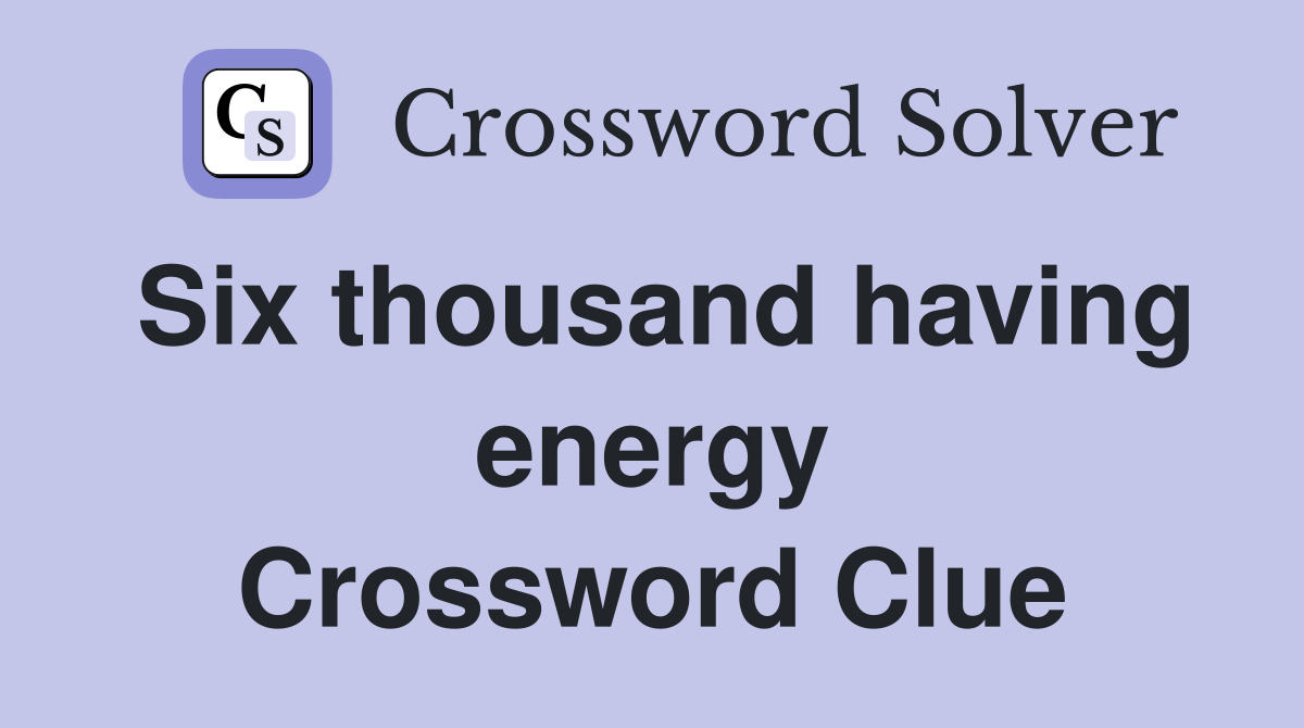 Six thousand having energy Crossword Clue