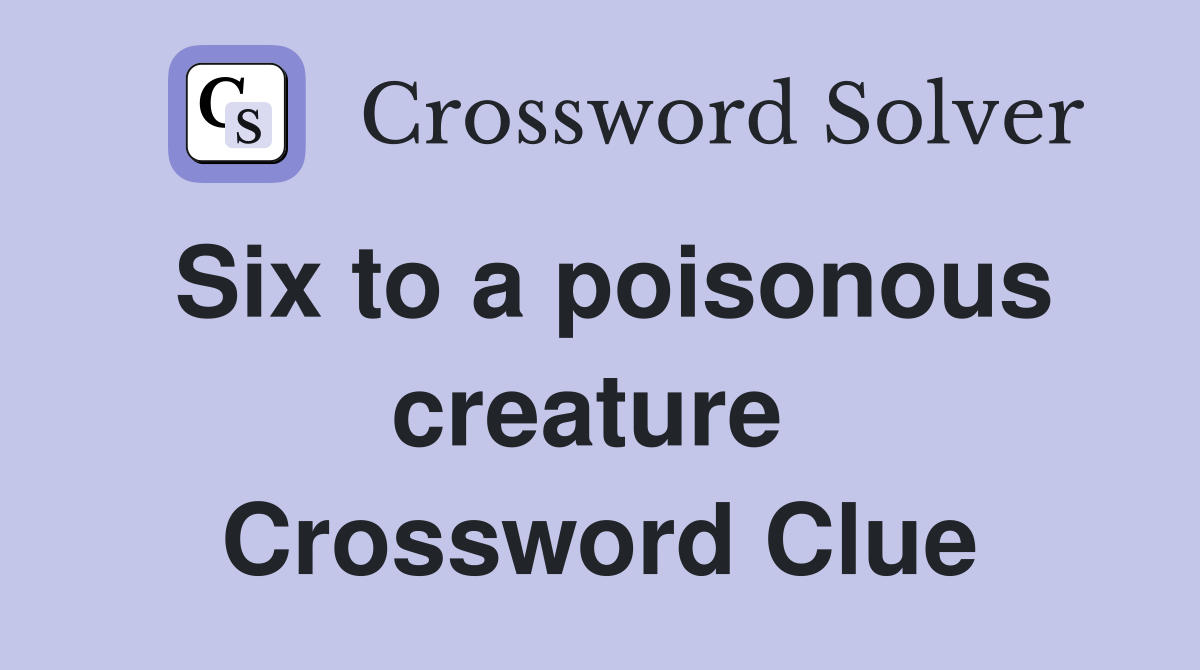 Six to a poisonous creature  Crossword Clue