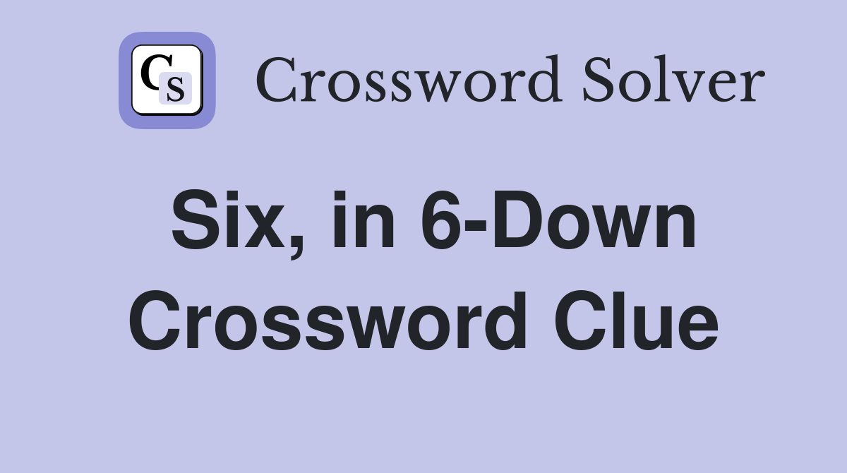 Six, in 6-Down Crossword Clue