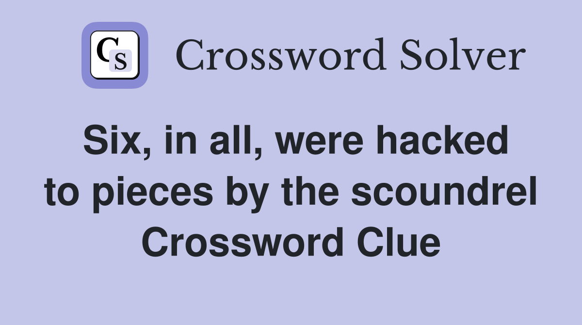 Six, in all, were hacked to pieces by the scoundrel Crossword Clue