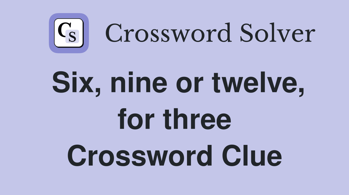 Six, nine or twelve, for three Crossword Clue