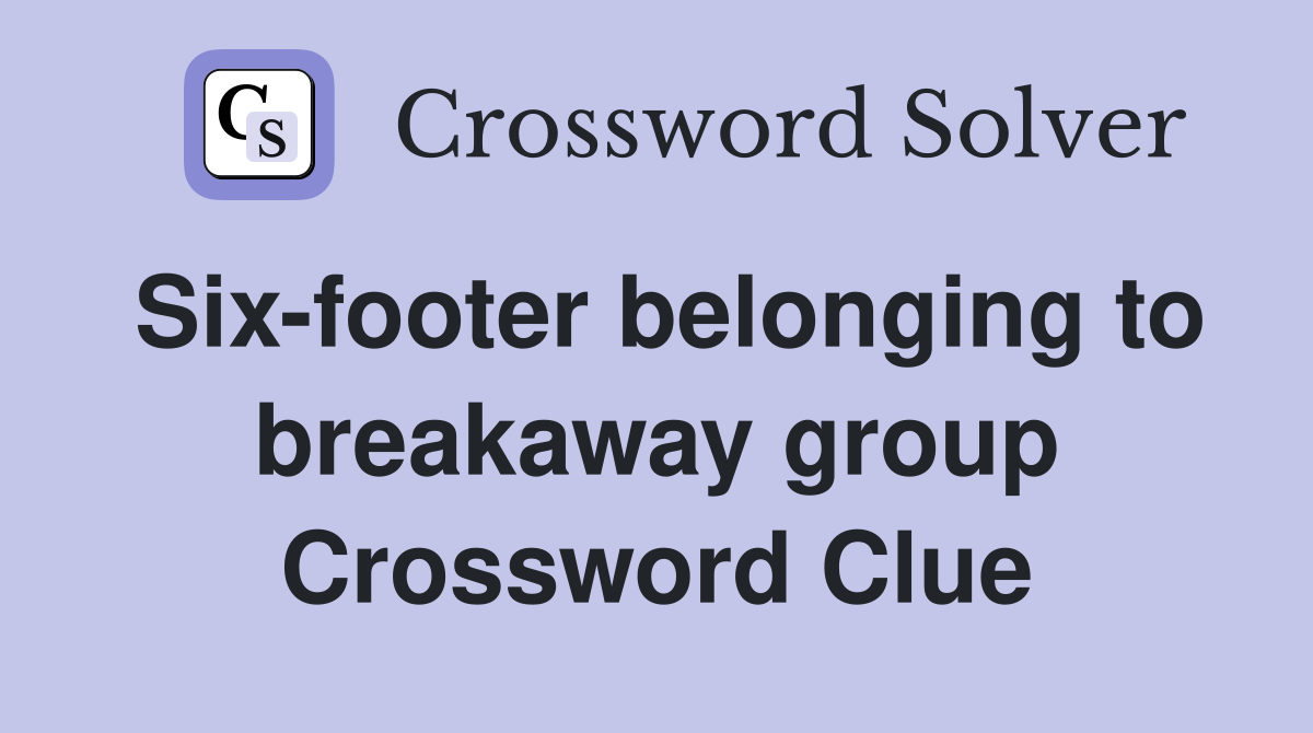 Six-footer belonging to breakaway group Crossword Clue