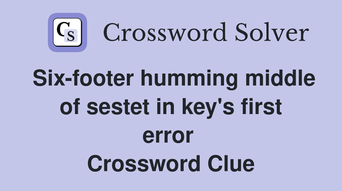 Six-footer humming middle of sestet in key's first error  Crossword Clue