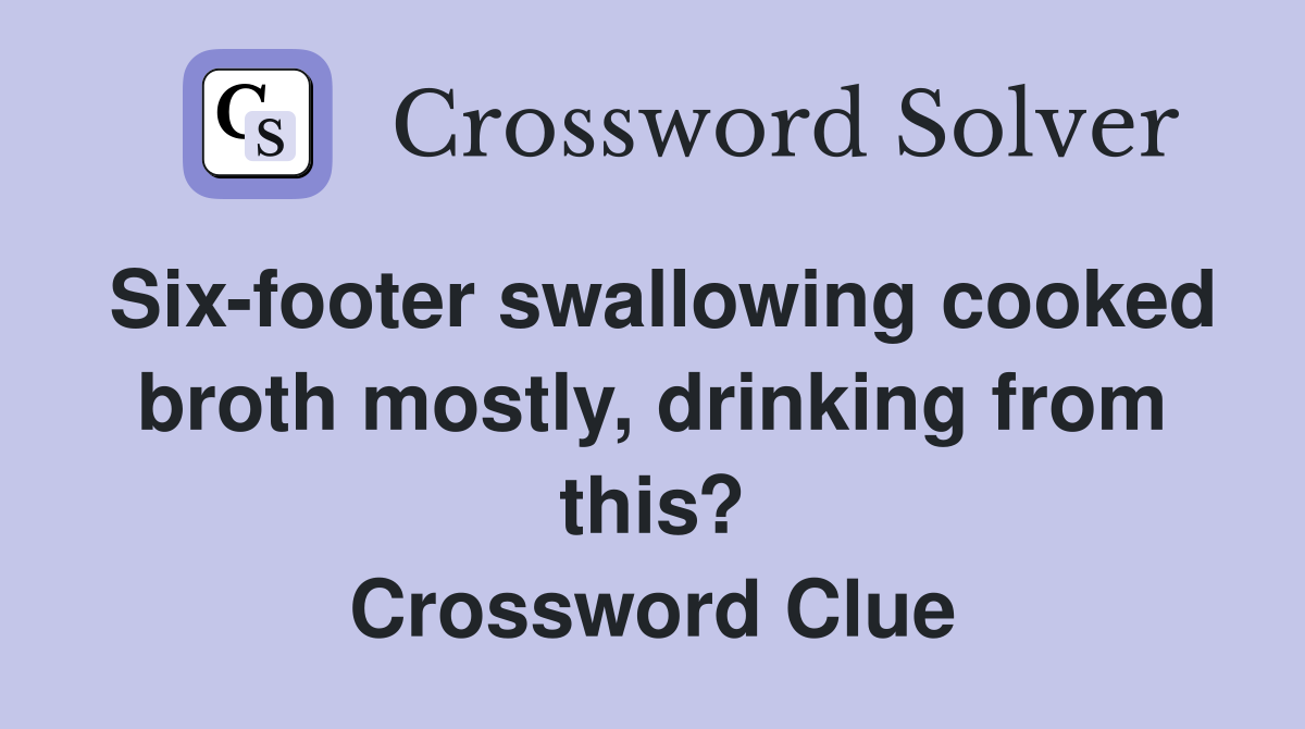 Six-footer swallowing cooked broth mostly, drinking from this? Crossword Clue