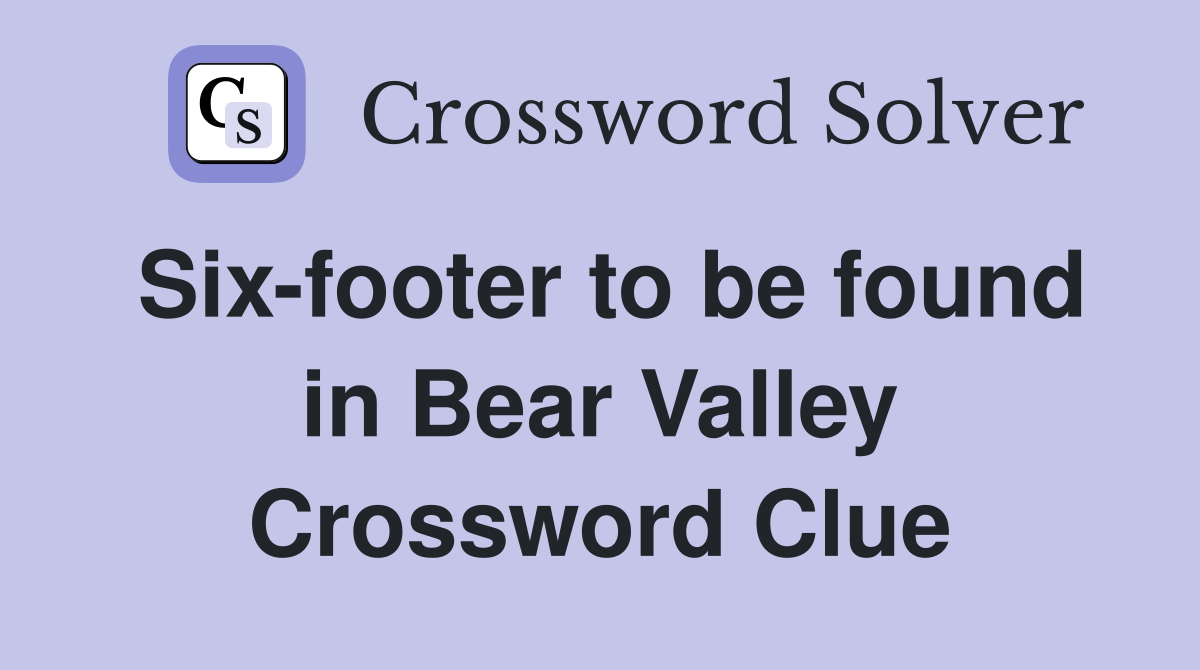 Six-footer to be found in Bear Valley Crossword Clue