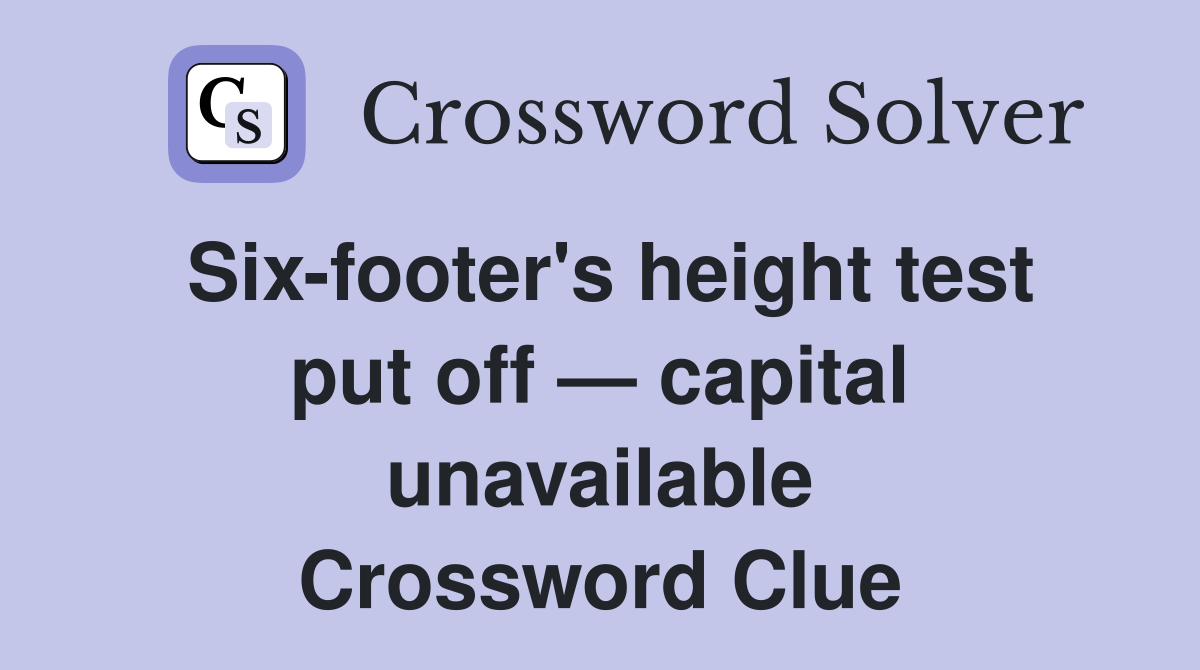 Six-footer's height test put off — capital unavailable Crossword Clue