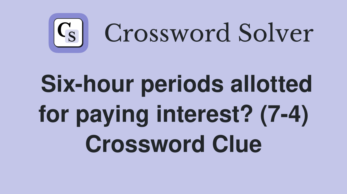 Six-hour periods allotted for paying interest? (7-4) Crossword Clue