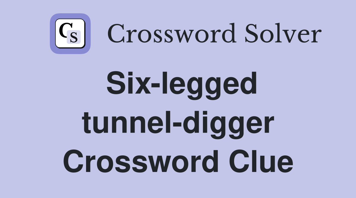 Six-legged tunnel-digger Crossword Clue