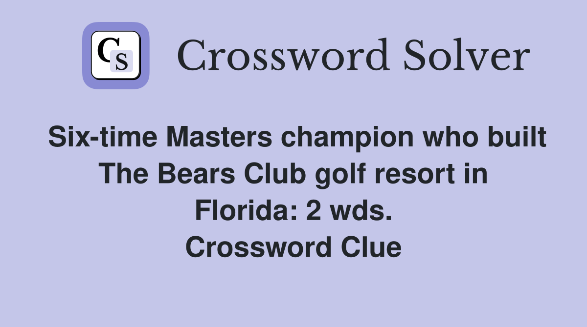 Six-time Masters champion who built The Bears Club golf resort in Florida: 2 wds. Crossword Clue