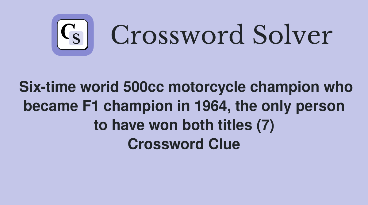 Six-time worid 500cc motorcycle champion who became F1 champion in 1964, the only person to have won both titles (7) Crossword Clue