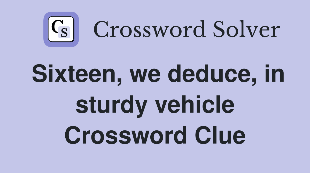 Sixteen, we deduce, in sturdy vehicle Crossword Clue