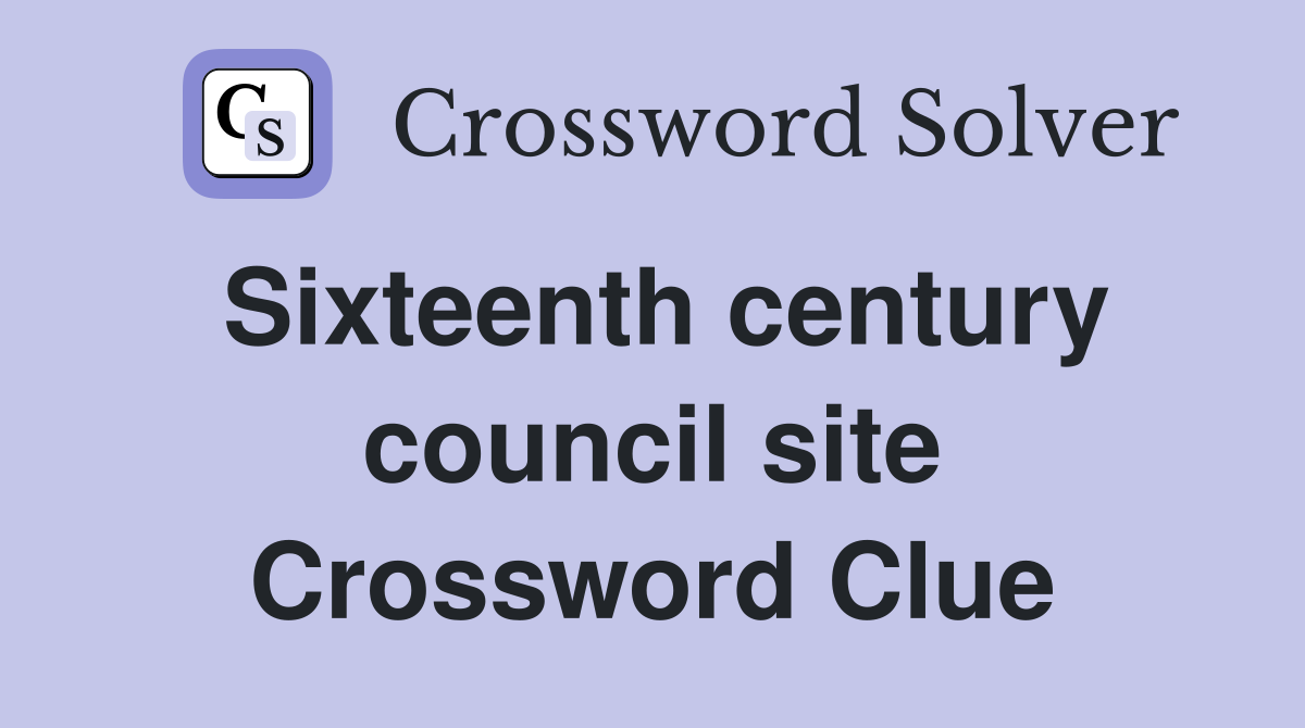 Sixteenth century council site Crossword Clue