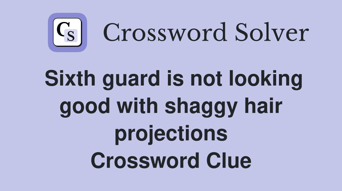 Sixth guard is not looking good with shaggy hair projections Crossword Clue