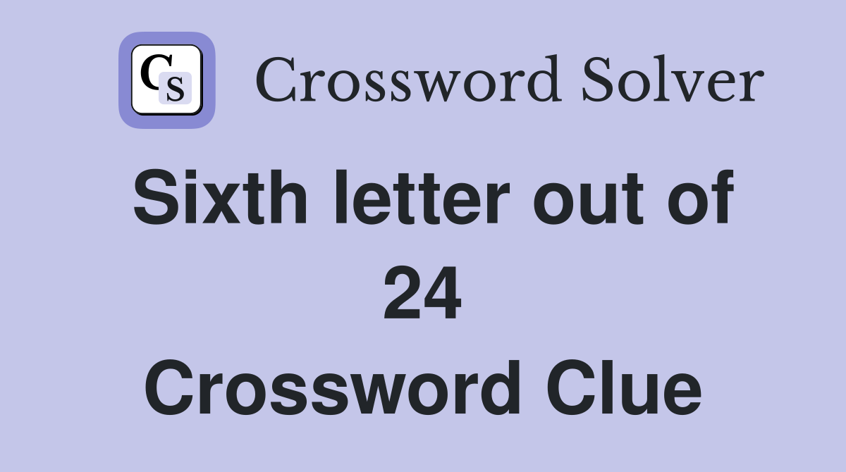 Sixth letter out of 24 Crossword Clue