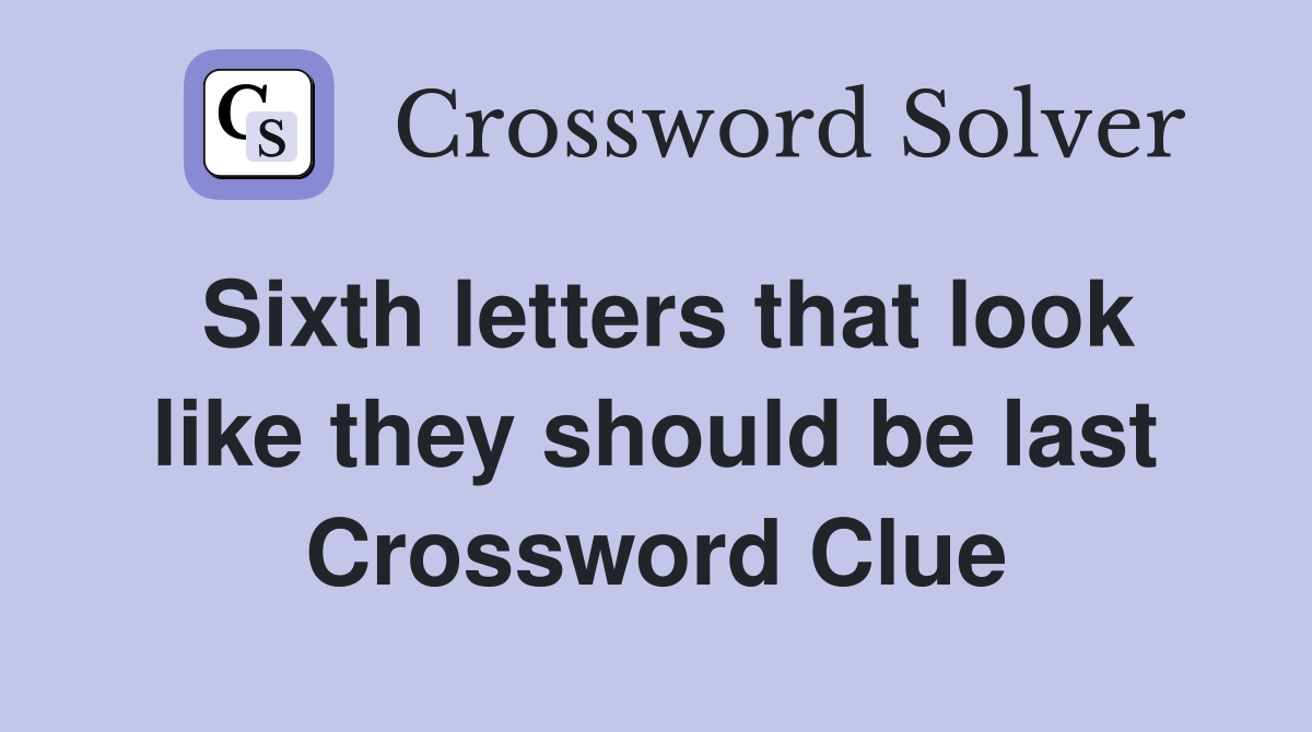 Sixth letters that look like they should be last Crossword Clue