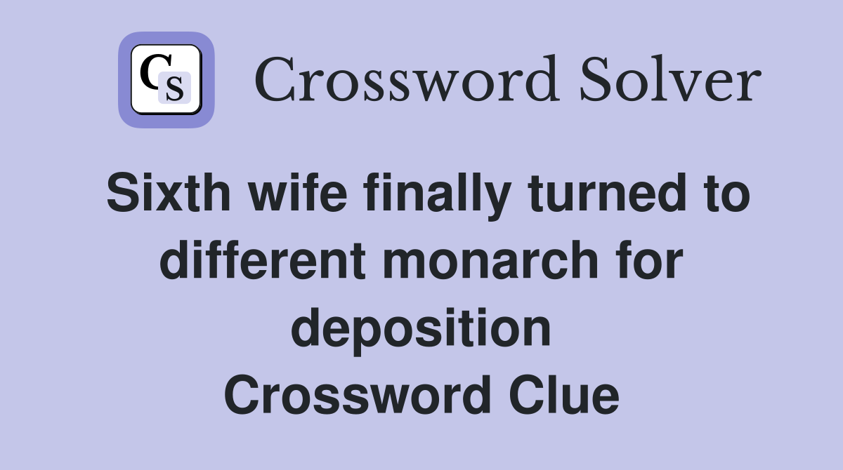 Sixth wife finally turned to different monarch for deposition Crossword Clue
