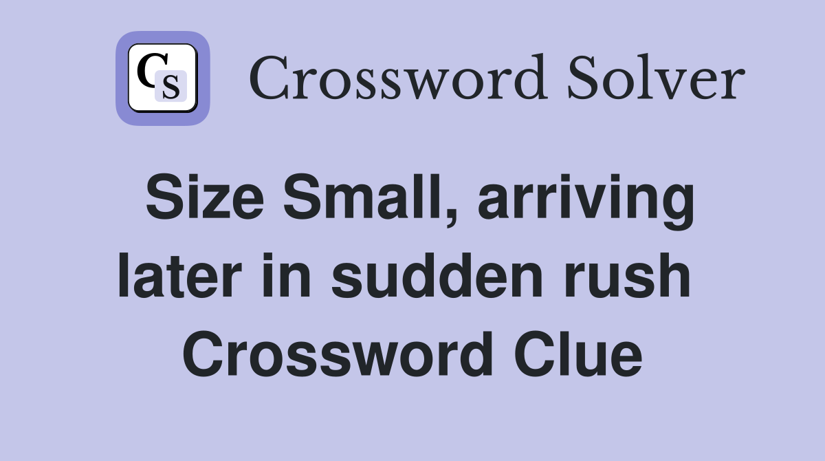 Size Small, arriving later in sudden rush  Crossword Clue