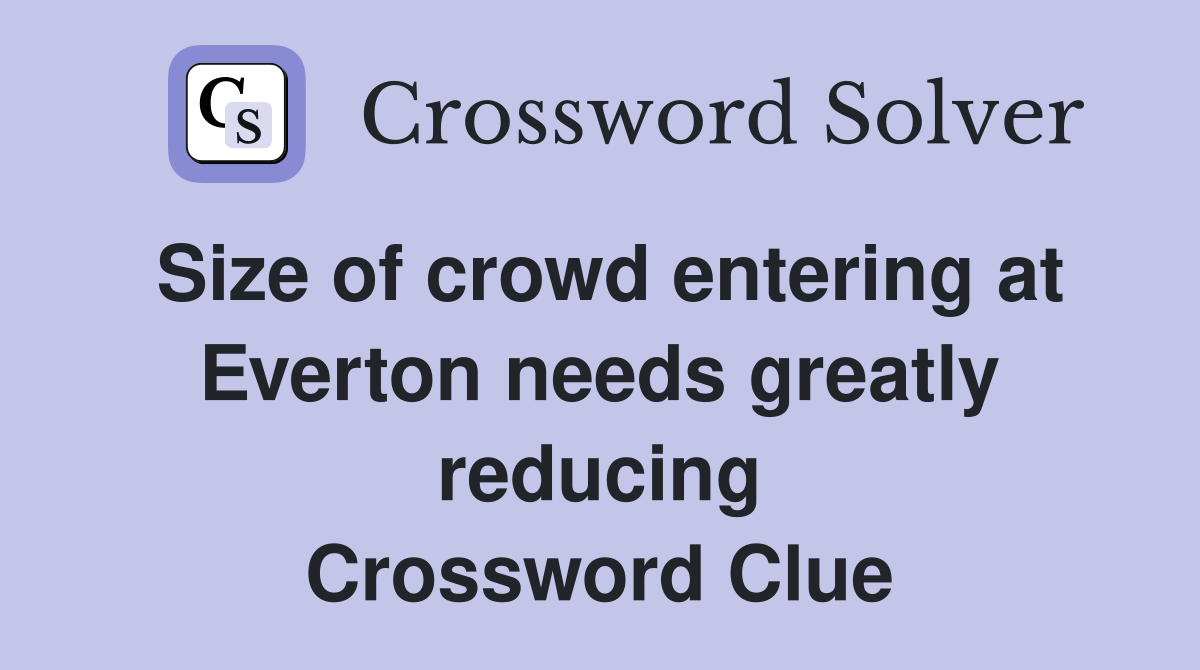 Size of crowd entering at Everton needs greatly reducing Crossword Clue