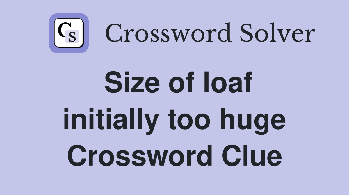 Size of loaf initially too huge Crossword Clue