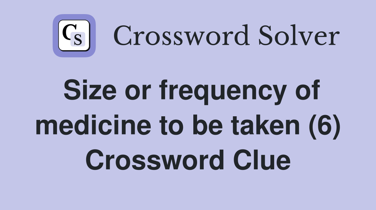 Size or frequency of medicine to be taken (6) Crossword Clue