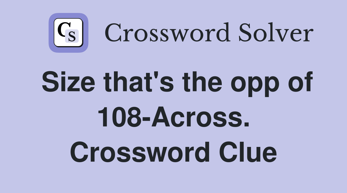 Size that's the opp of 108-Across. Crossword Clue