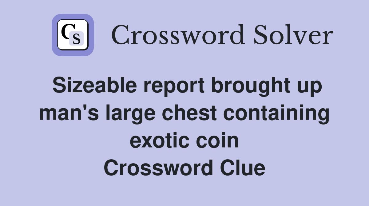 Sizeable report brought up man's large chest containing exotic coin Crossword Clue