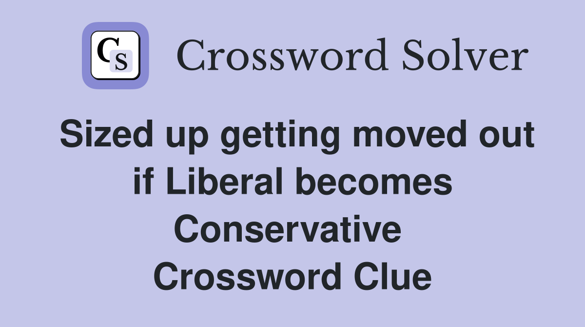 Sized up getting moved out if Liberal becomes Conservative  Crossword Clue